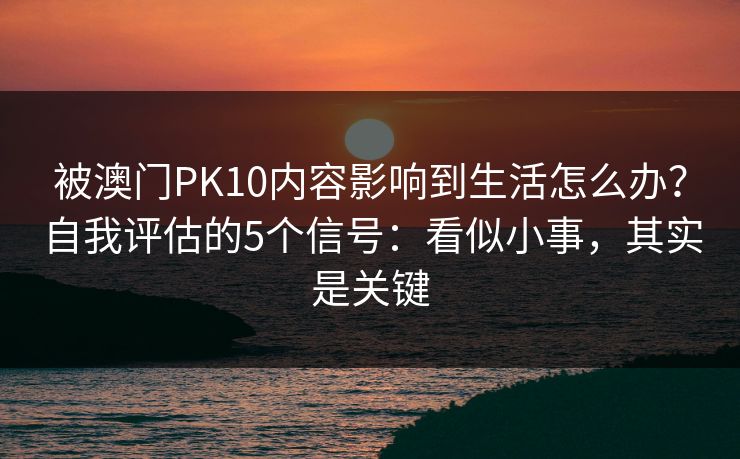 被澳门PK10内容影响到生活怎么办？自我评估的5个信号：看似小事，其实是关键