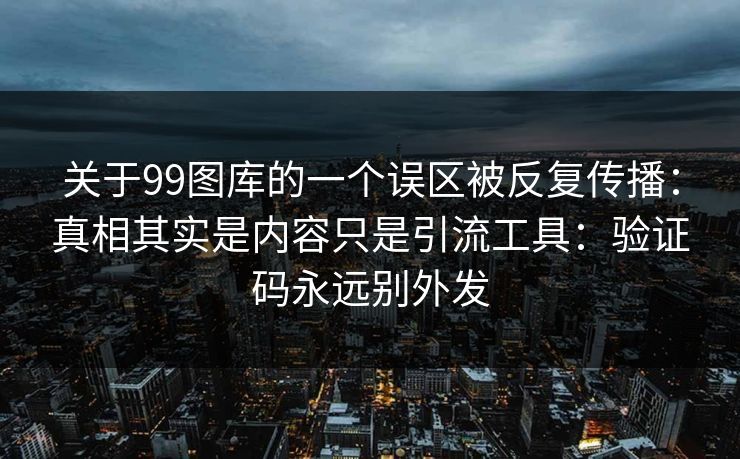 关于99图库的一个误区被反复传播：真相其实是内容只是引流工具：验证码永远别外发