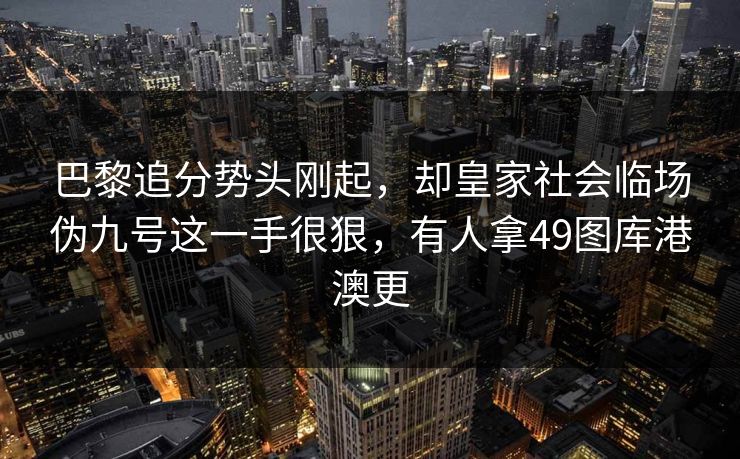 巴黎追分势头刚起，却皇家社会临场伪九号这一手很狠，有人拿49图库港澳更
