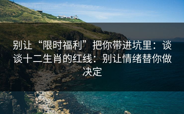 别让“限时福利”把你带进坑里：谈谈十二生肖的红线：别让情绪替你做决定