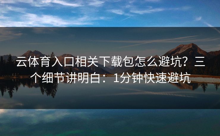 云体育入口相关下载包怎么避坑？三个细节讲明白：1分钟快速避坑