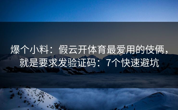 爆个小料:假云开体育最爱用的伎俩,就是要求发验证码:7个快速避坑
