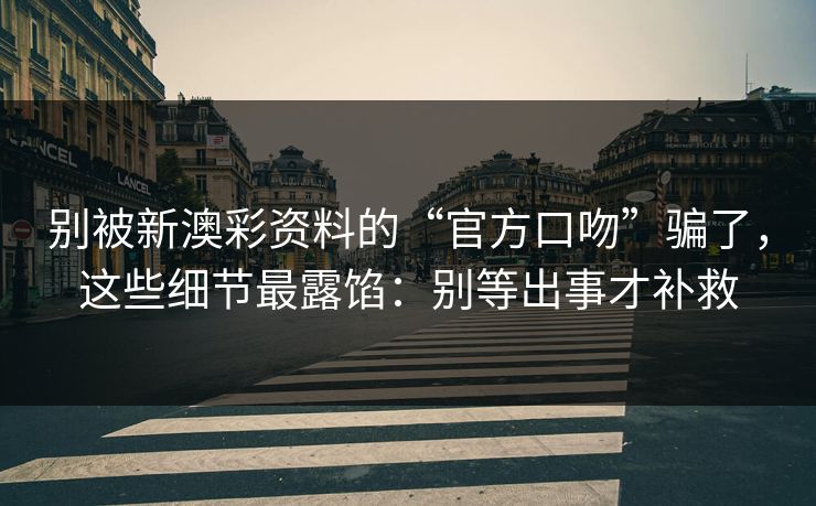 别被新澳彩资料的“官方口吻”骗了，这些细节最露馅：别等出事才补救