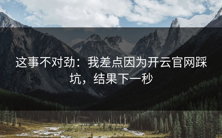 这事不对劲：我差点因为开云官网踩坑，结果下一秒