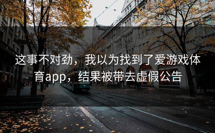 这事不对劲，我以为找到了爱游戏体育app，结果被带去虚假公告