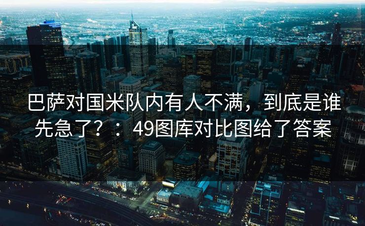 巴萨对国米队内有人不满，到底是谁先急了？：49图库对比图给了答案