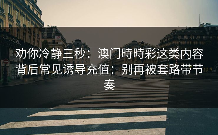 劝你冷静三秒：澳门時時彩这类内容背后常见诱导充值：别再被套路带节奏