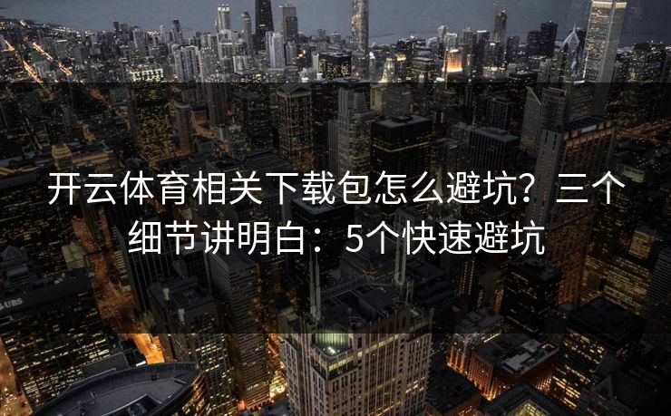 开云体育相关下载包怎么避坑？三个细节讲明白：5个快速避坑