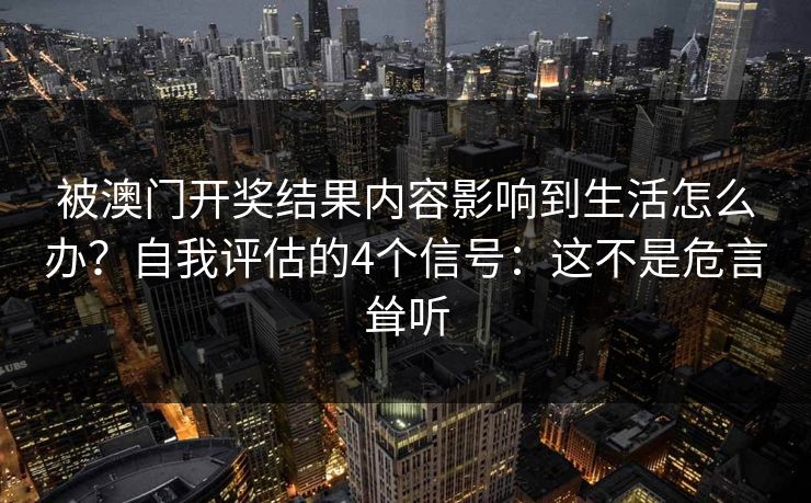 被澳门开奖结果内容影响到生活怎么办？自我评估的4个信号：这不是危言耸听