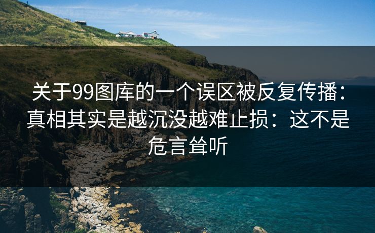 关于99图库的一个误区被反复传播：真相其实是越沉没越难止损：这不是危言耸听