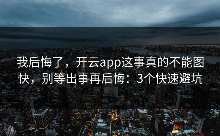 我后悔了，开云app这事真的不能图快，别等出事再后悔：3个快速避坑