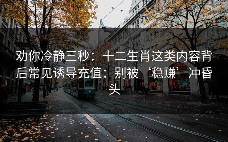 劝你冷静三秒：十二生肖这类内容背后常见诱导充值：别被‘稳赚’冲昏头