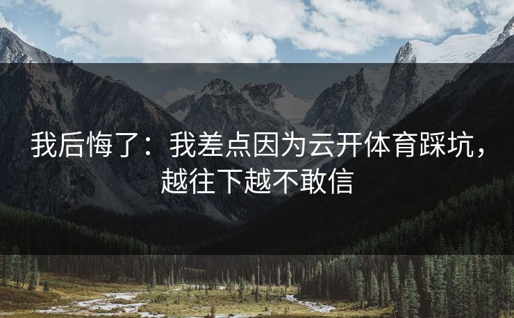 我后悔了：我差点因为云开体育踩坑，越往下越不敢信