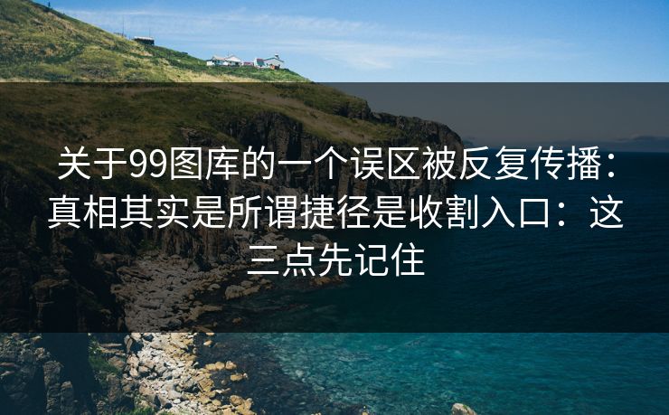 关于99图库的一个误区被反复传播：真相其实是所谓捷径是收割入口：这三点先记住