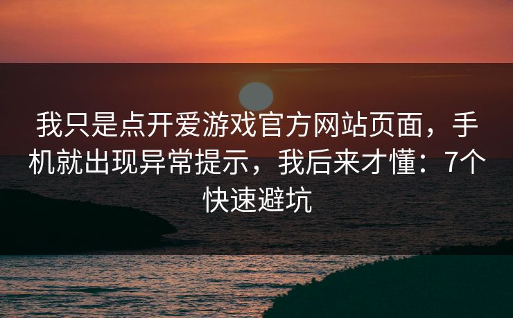 我只是点开爱游戏官方网站页面，手机就出现异常提示，我后来才懂：7个快速避坑