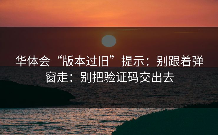 华体会“版本过旧”提示：别跟着弹窗走：别把验证码交出去
