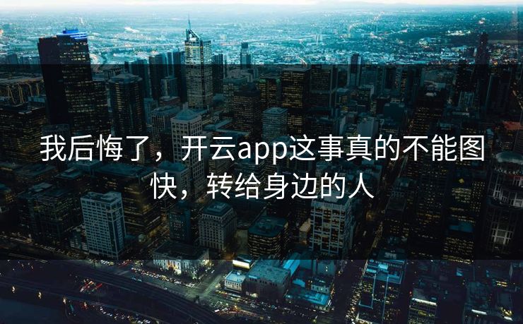 我后悔了，开云app这事真的不能图快，转给身边的人