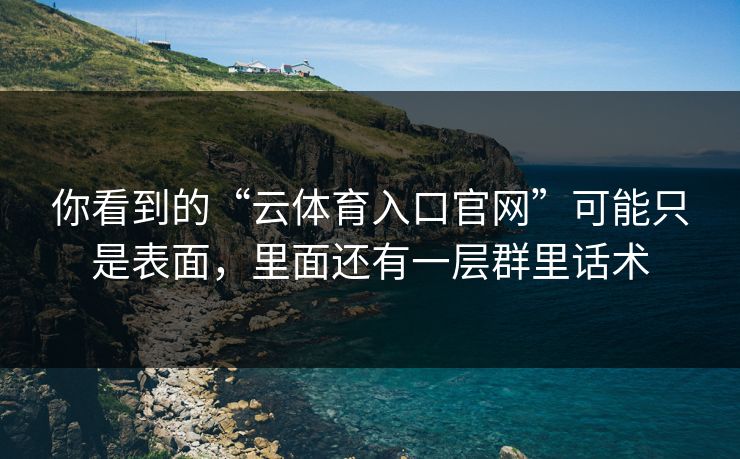 你看到的“云体育入口官网”可能只是表面，里面还有一层群里话术