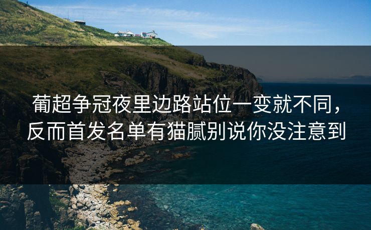 葡超争冠夜里边路站位一变就不同，反而首发名单有猫腻别说你没注意到