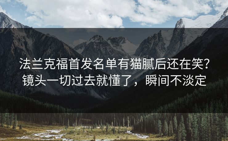 法兰克福首发名单有猫腻后还在笑？镜头一切过去就懂了，瞬间不淡定