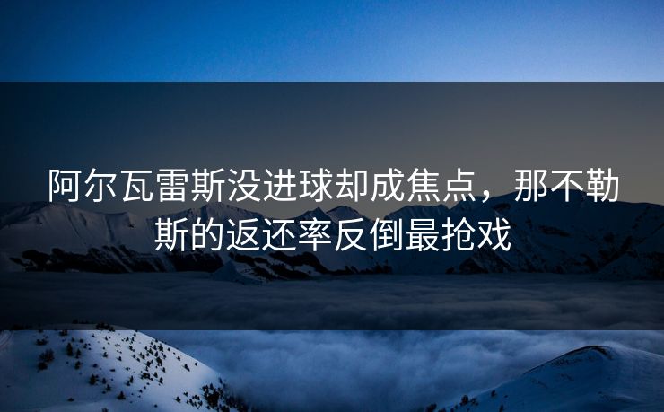 阿尔瓦雷斯没进球却成焦点，那不勒斯的返还率反倒最抢戏