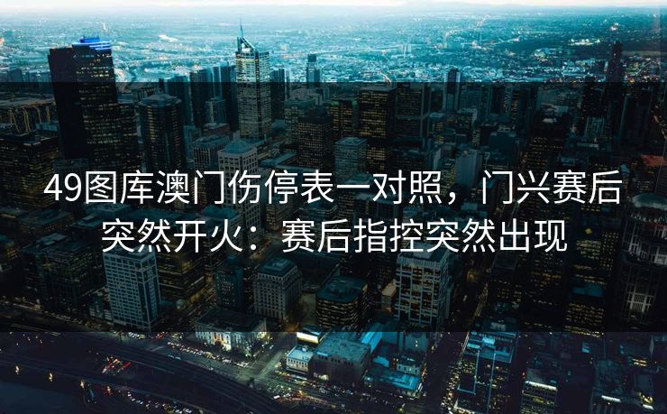 49图库澳门伤停表一对照，门兴赛后突然开火：赛后指控突然出现