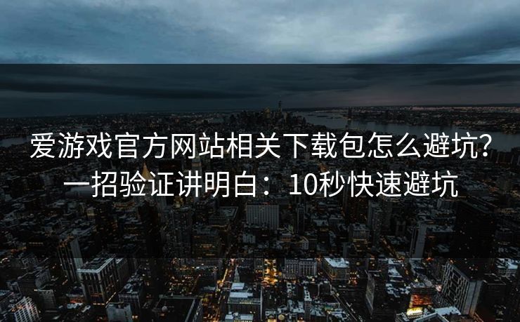 爱游戏官方网站相关下载包怎么避坑？一招验证讲明白：10秒快速避坑