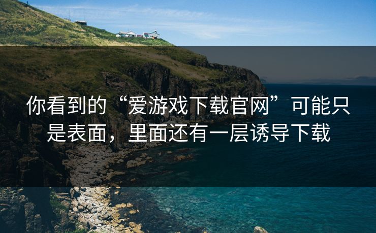 你看到的“爱游戏下载官网”可能只是表面，里面还有一层诱导下载