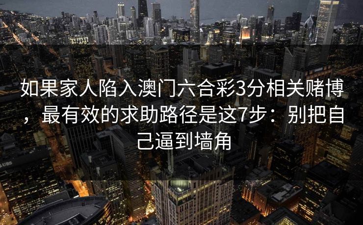 如果家人陷入澳门六合彩3分相关赌博,最有效的求助路径是这7步:别把自己逼到墙角