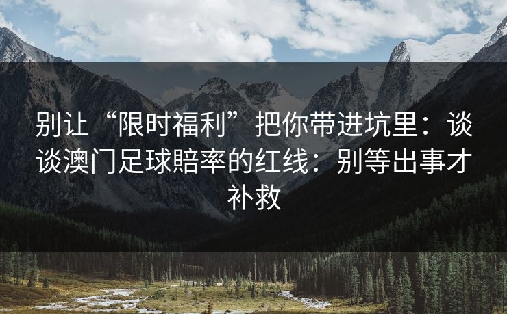 详细阅读:别让“限时福利”把你带进坑里:谈谈澳门足球賠率的红线:别等出事才补救 别让“限时福利”把你带进坑里:谈谈澳门足球賠率的红线:别等出事才补救