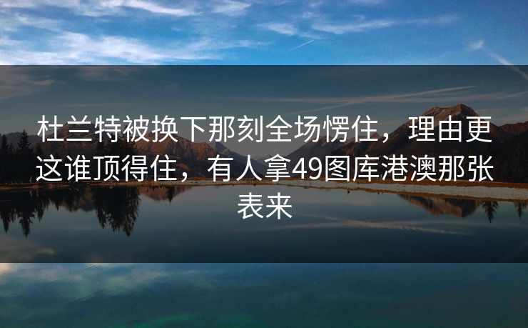 详细阅读:杜兰特被换下那刻全场愣住,理由更这谁顶得住,有人拿49图库港澳那张表来 杜兰特被换下那刻全场愣住,理由更这谁顶得住,有人拿49图库港澳那张表来