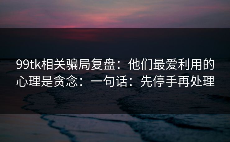 详细阅读:99tk相关骗局复盘:他们最爱利用的心理是贪念:一句话:先停手再处理 99tk相关骗局复盘:他们最爱利用的心理是贪念:一句话:先停手再处理