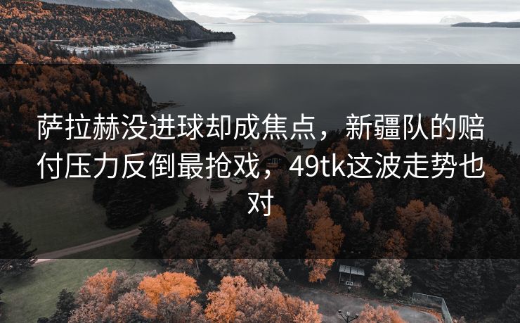 详细阅读:萨拉赫没进球却成焦点,新疆队的赔付压力反倒最抢戏,49tk这波走势也对 萨拉赫没进球却成焦点,新疆队的赔付压力反倒最抢戏,49tk这波走势也对