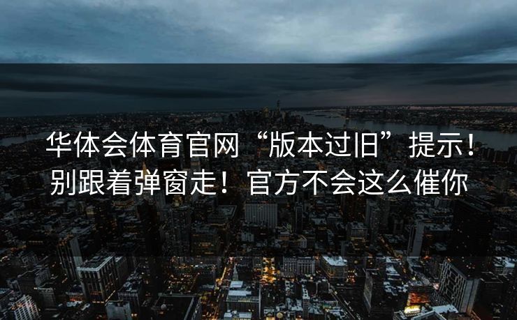 详细阅读:华体会体育官网“版本过旧”提示!别跟着弹窗走!官方不会这么催你 华体会体育官网“版本过旧”提示!别跟着弹窗走!官方不会这么催你