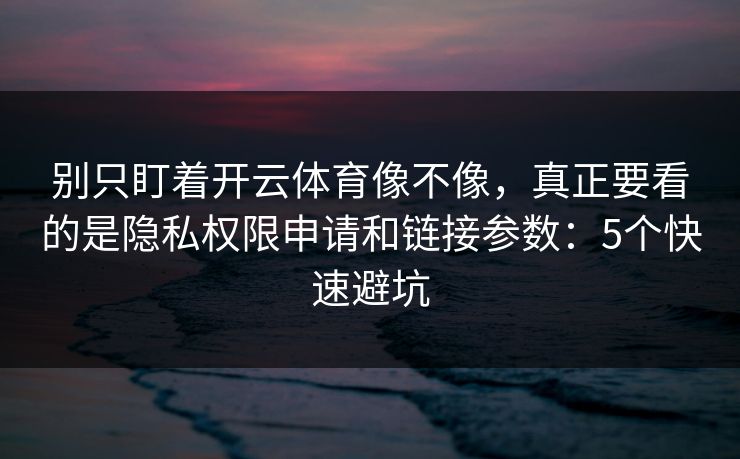 别只盯着开云体育像不像，真正要看的是隐私权限申请和链接参数：5个快速避坑