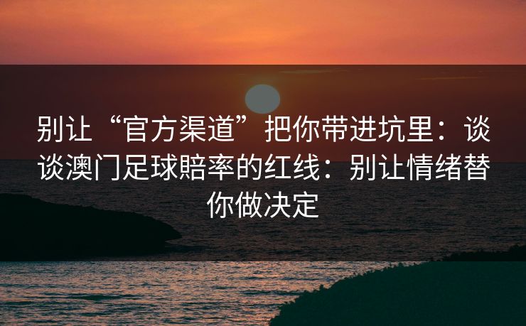 别让“官方渠道”把你带进坑里：谈谈澳门足球賠率的红线：别让情绪替你做决定