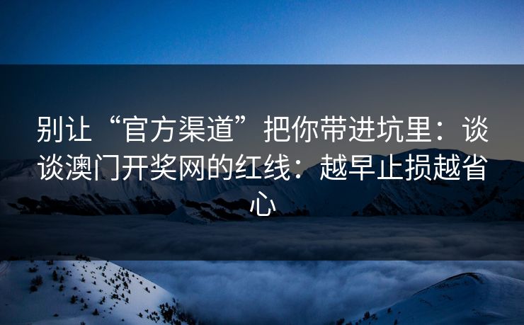 详细阅读:别让“官方渠道”把你带进坑里:谈谈澳门开奖网的红线:越早止损越省心 别让“官方渠道”把你带进坑里:谈谈澳门开奖网的红线:越早止损越省心
