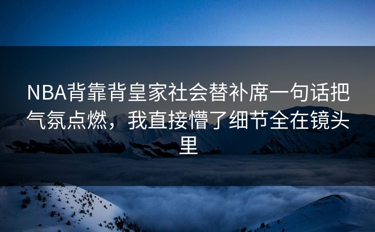 NBA背靠背皇家社会替补席一句话把气氛点燃,我直接懵了细节全在镜头里