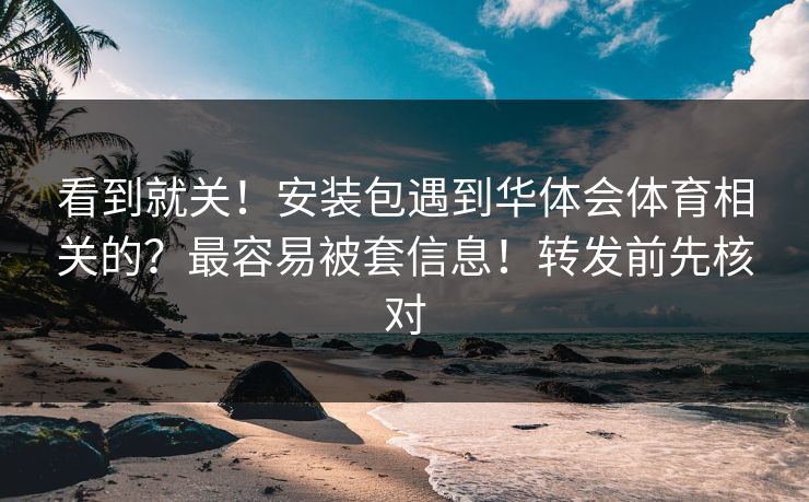 看到就关!安装包遇到华体会体育相关的?最容易被套信息!转发前先核对