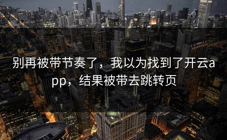 别再被带节奏了,我以为找到了开云app,结果被带去跳转页