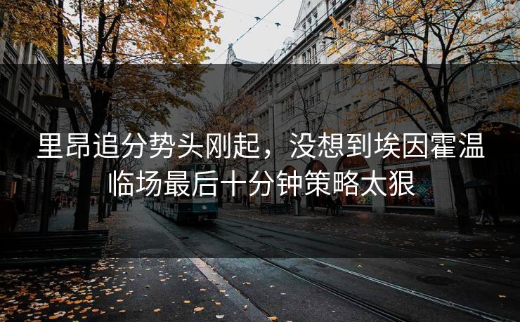 里昂追分势头刚起，没想到埃因霍温临场最后十分钟策略太狠
