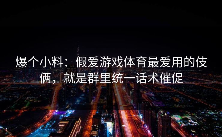 爆个小料：假爱游戏体育最爱用的伎俩，就是群里统一话术催促