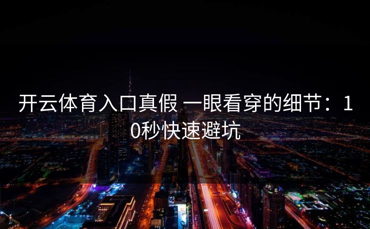 开云体育入口真假 一眼看穿的细节：10秒快速避坑